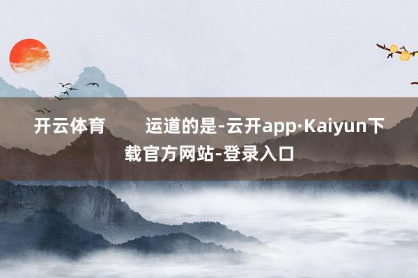 开云体育        运道的是-云开app·Kaiyun下载官方网站-登录入口