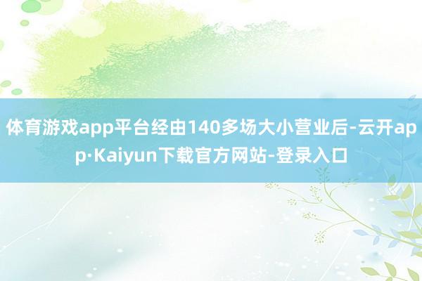 体育游戏app平台经由140多场大小营业后-云开app·Kaiyun下载官方网站-登录入口