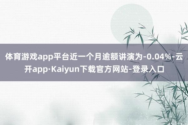体育游戏app平台近一个月逾额讲演为-0.04%-云开app·Kaiyun下载官方网站-登录入口