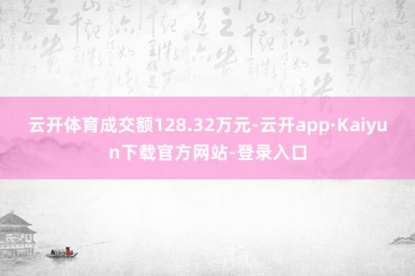 云开体育成交额128.32万元-云开app·Kaiyun下载官方网站-登录入口