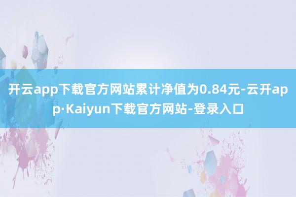 开云app下载官方网站累计净值为0.84元-云开app·Kaiyun下载官方网站-登录入口