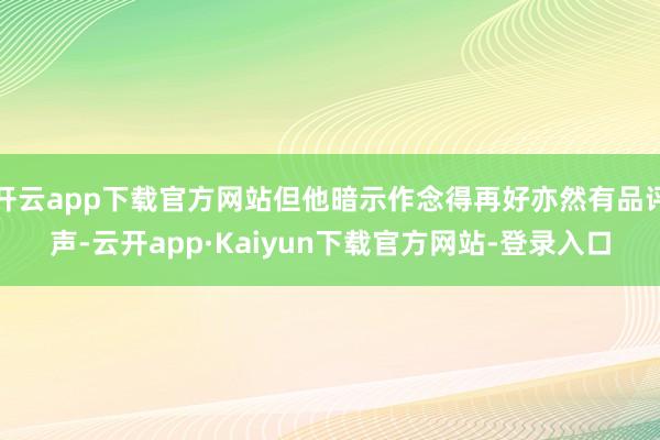开云app下载官方网站但他暗示作念得再好亦然有品评声-云开app·Kaiyun下载官方网站-登录入口