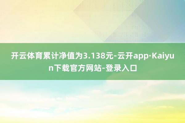 开云体育累计净值为3.138元-云开app·Kaiyun下载官方网站-登录入口