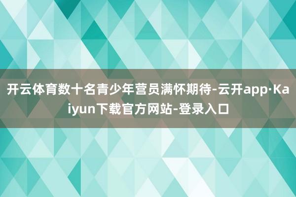开云体育数十名青少年营员满怀期待-云开app·Kaiyun下载官方网站-登录入口
