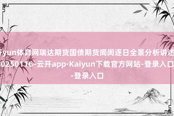 开yun体育网瑞达期货国债期货阛阓逐日全景分析讲述20250116-云开app·Kaiyun下载官方网站-登录入口