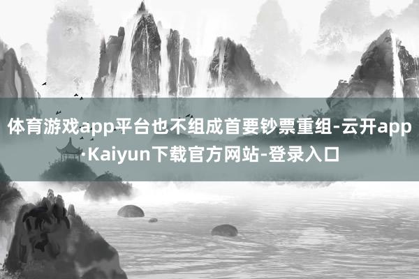 体育游戏app平台也不组成首要钞票重组-云开app·Kaiyun下载官方网站-登录入口