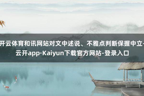 开云体育和讯网站对文中述说、不雅点判断保握中立-云开app·Kaiyun下载官方网站-登录入口