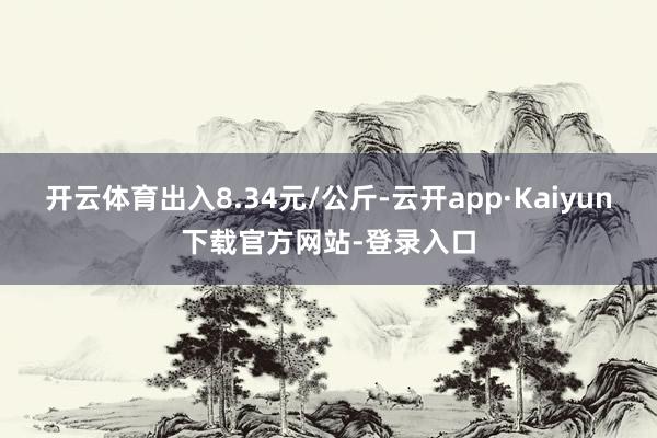 开云体育出入8.34元/公斤-云开app·Kaiyun下载官方网站-登录入口