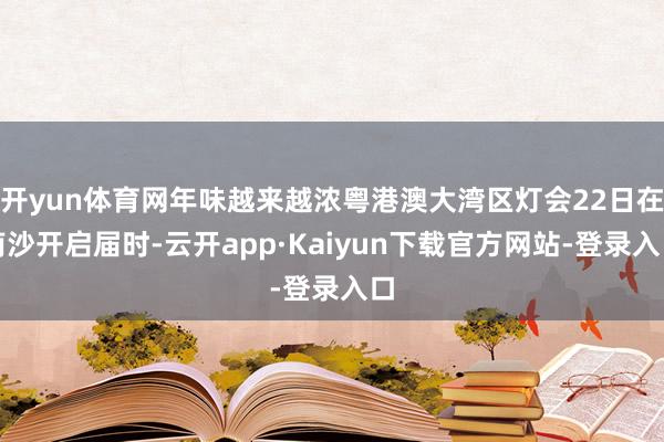 开yun体育网年味越来越浓粤港澳大湾区灯会22日在南沙开启届时-云开app·Kaiyun下载官方网站-登录入口