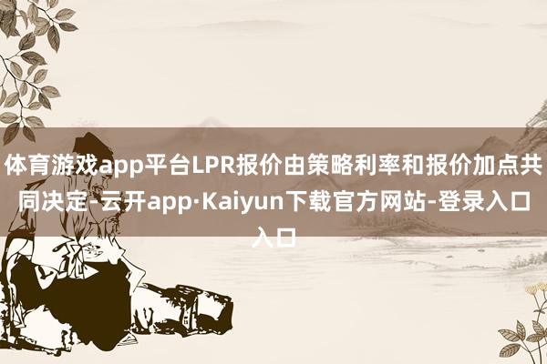 体育游戏app平台LPR报价由策略利率和报价加点共同决定-云开app·Kaiyun下载官方网站-登录入口