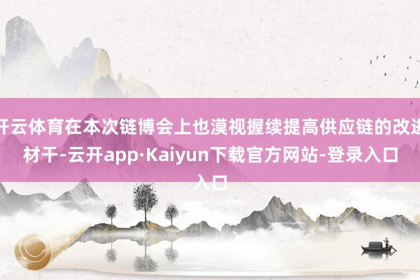 开云体育在本次链博会上也漠视握续提高供应链的改进材干-云开app·Kaiyun下载官方网站-登录入口