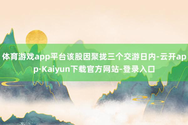 体育游戏app平台该股因聚拢三个交游日内-云开app·Kaiyun下载官方网站-登录入口