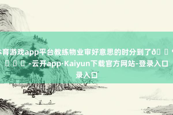 体育游戏app平台教练物业审好意思的时分到了🐶 ​​​-云开app·Kaiyun下载官方网站-登录入口