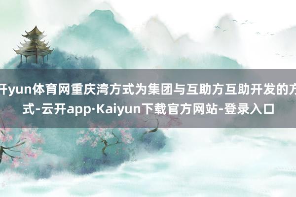 开yun体育网重庆湾方式为集团与互助方互助开发的方式-云开app·Kaiyun下载官方网站-登录入口