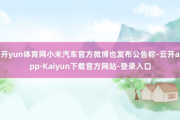 开yun体育网小米汽车官方微博也发布公告称-云开app·Kaiyun下载官方网站-登录入口