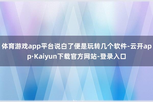 体育游戏app平台说白了便是玩转几个软件-云开app·Kaiyun下载官方网站-登录入口