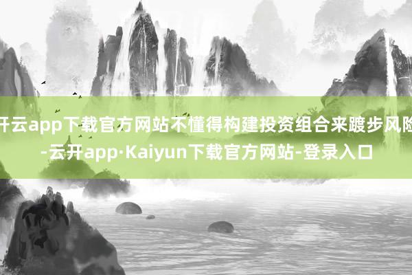 开云app下载官方网站不懂得构建投资组合来踱步风险-云开app·Kaiyun下载官方网站-登录入口