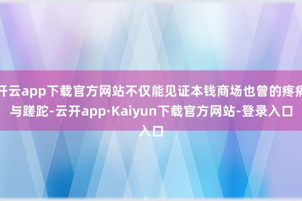 开云app下载官方网站不仅能见证本钱商场也曾的疼痛与蹉跎-云开app·Kaiyun下载官方网站-登录入口