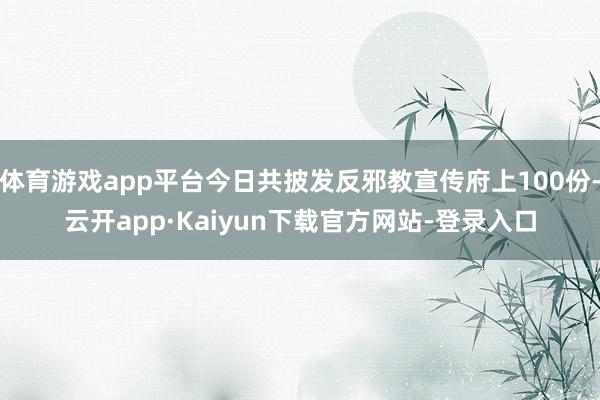 体育游戏app平台今日共披发反邪教宣传府上100份-云开app·Kaiyun下载官方网站-登录入口