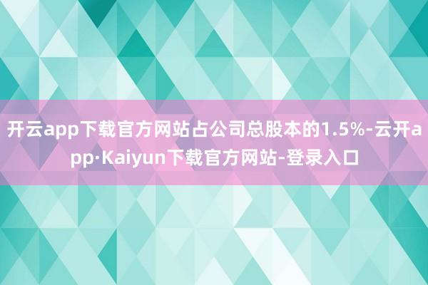 开云app下载官方网站占公司总股本的1.5%-云开app·Kaiyun下载官方网站-登录入口