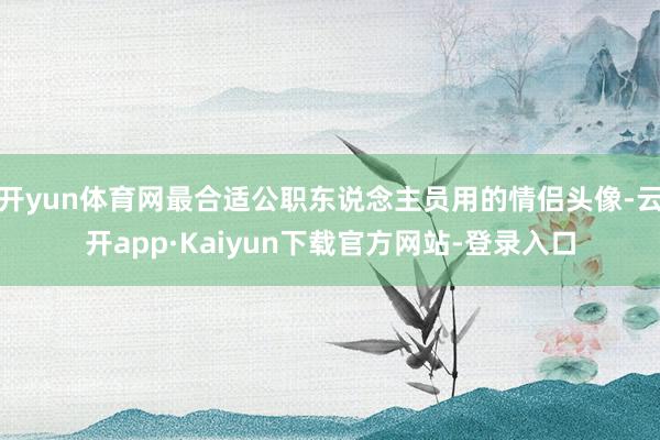 开yun体育网最合适公职东说念主员用的情侣头像-云开app·Kaiyun下载官方网站-登录入口