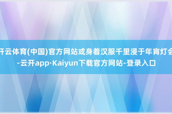 开云体育(中国)官方网站或身着汉服千里浸于年宵灯会-云开app·Kaiyun下载官方网站-登录入口