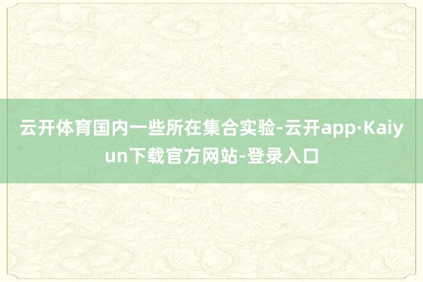 云开体育国内一些所在集合实验-云开app·Kaiyun下载官方网站-登录入口