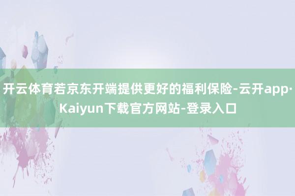 开云体育若京东开端提供更好的福利保险-云开app·Kaiyun下载官方网站-登录入口