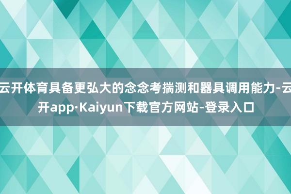 云开体育具备更弘大的念念考揣测和器具调用能力-云开app·Kaiyun下载官方网站-登录入口
