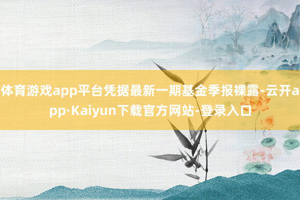 体育游戏app平台凭据最新一期基金季报裸露-云开app·Kaiyun下载官方网站-登录入口
