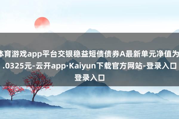 体育游戏app平台交银稳益短债债券A最新单元净值为1.0325元-云开app·Kaiyun下载官方网站-登录入口