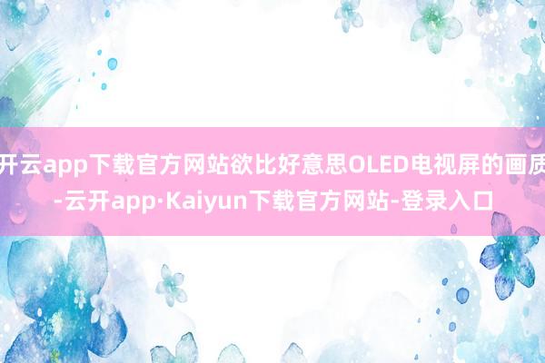 开云app下载官方网站欲比好意思OLED电视屏的画质-云开app·Kaiyun下载官方网站-登录入口