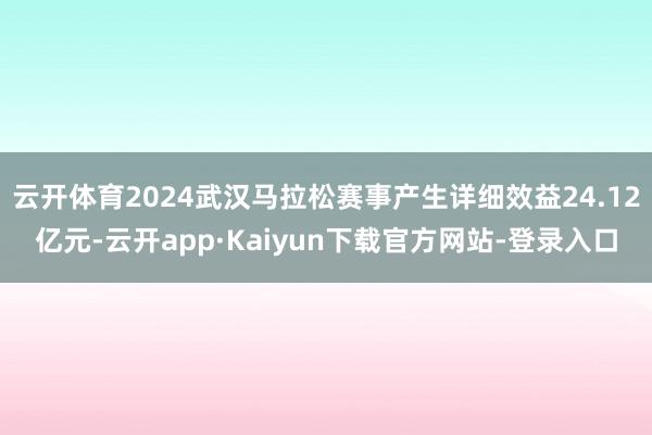 云开体育2024武汉马拉松赛事产生详细效益24.12亿元-云开app·Kaiyun下载官方网站-登录入口
