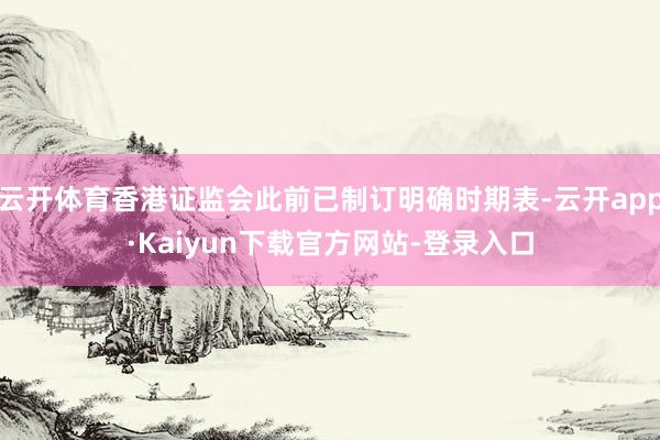 云开体育香港证监会此前已制订明确时期表-云开app·Kaiyun下载官方网站-登录入口