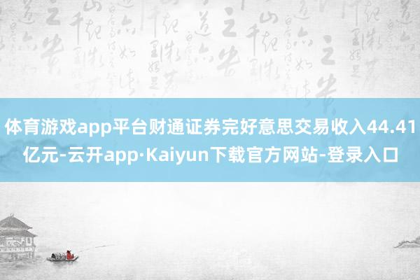 体育游戏app平台财通证券完好意思交易收入44.41亿元-云开app·Kaiyun下载官方网站-登录入口