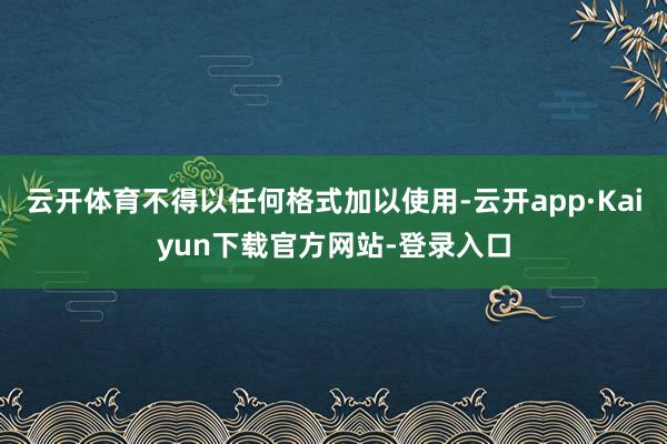云开体育不得以任何格式加以使用-云开app·Kaiyun下载官方网站-登录入口