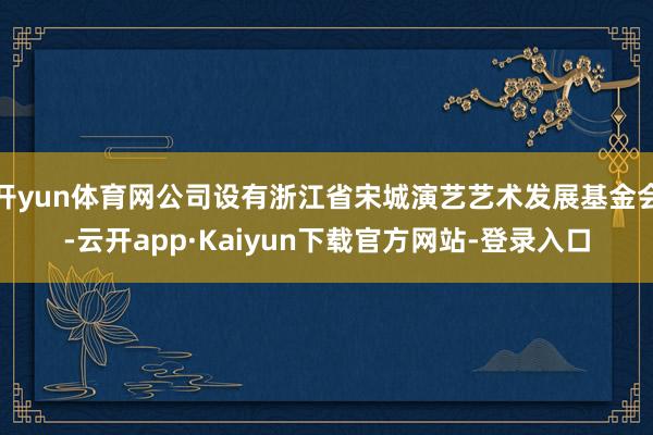 开yun体育网公司设有浙江省宋城演艺艺术发展基金会-云开app·Kaiyun下载官方网站-登录入口