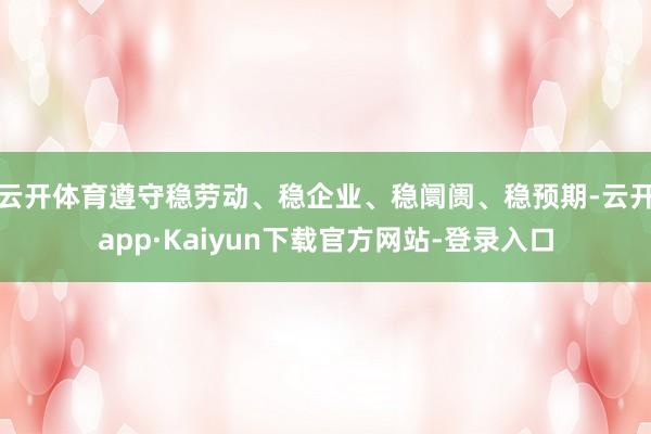 云开体育遵守稳劳动、稳企业、稳阛阓、稳预期-云开app·Kaiyun下载官方网站-登录入口