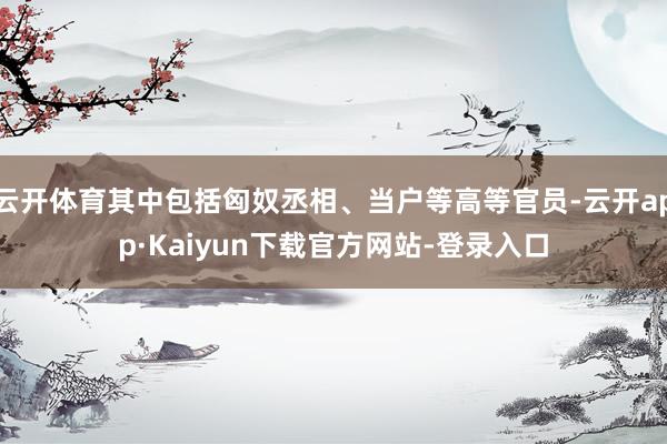 云开体育其中包括匈奴丞相、当户等高等官员-云开app·Kaiyun下载官方网站-登录入口