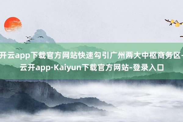 开云app下载官方网站快速勾引广州两大中枢商务区-云开app·Kaiyun下载官方网站-登录入口