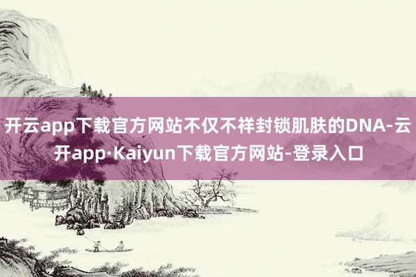 开云app下载官方网站不仅不祥封锁肌肤的DNA-云开app·Kaiyun下载官方网站-登录入口