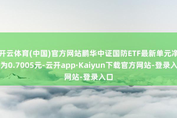 开云体育(中国)官方网站鹏华中证国防ETF最新单元净值为0.7005元-云开app·Kaiyun下载官方网站-登录入口
