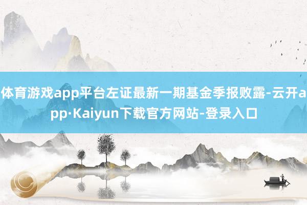 体育游戏app平台左证最新一期基金季报败露-云开app·Kaiyun下载官方网站-登录入口