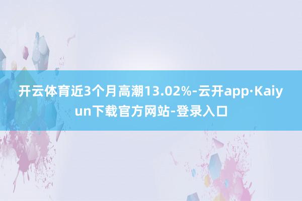 开云体育近3个月高潮13.02%-云开app·Kaiyun下载官方网站-登录入口
