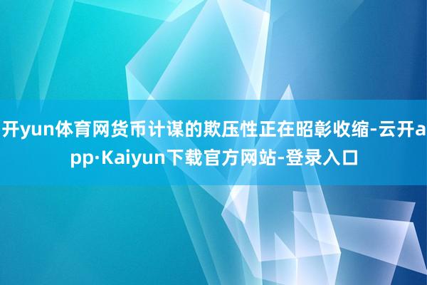 开yun体育网货币计谋的欺压性正在昭彰收缩-云开app·Kaiyun下载官方网站-登录入口