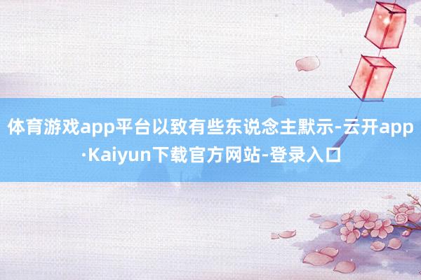 体育游戏app平台以致有些东说念主默示-云开app·Kaiyun下载官方网站-登录入口