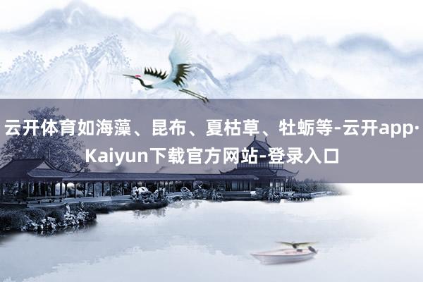 云开体育如海藻、昆布、夏枯草、牡蛎等-云开app·Kaiyun下载官方网站-登录入口