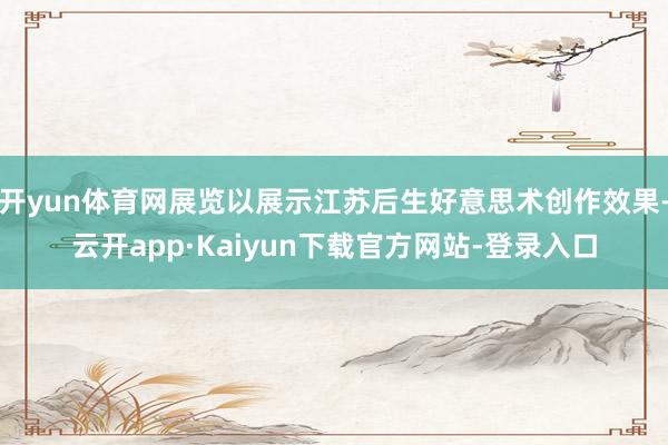 开yun体育网展览以展示江苏后生好意思术创作效果-云开app·Kaiyun下载官方网站-登录入口