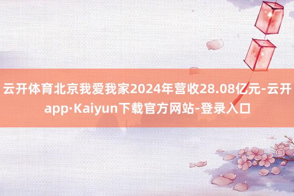 云开体育北京我爱我家2024年营收28.08亿元-云开app·Kaiyun下载官方网站-登录入口
