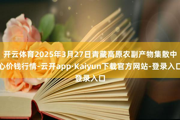 开云体育2025年3月27日青藏高原农副产物集散中心价钱行情-云开app·Kaiyun下载官方网站-登录入口